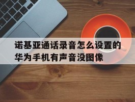 诺基亚通话录音怎么设置的华为手机有声音没图像的简单介绍