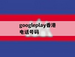 googleplay香港电话号码的简单介绍