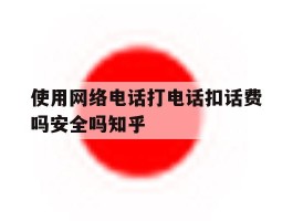 包含使用网络电话打电话扣话费吗安全吗知乎的词条