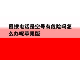 回拨电话是空号有危险吗怎么办呢苹果版的简单介绍