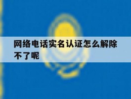 网络电话实名认证怎么解除不了呢