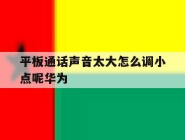 平板通话声音太大怎么调小点呢华为