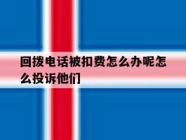 回拨电话被扣费怎么办呢怎么投诉他们的简单介绍