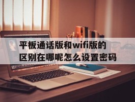 平板通话版和wifi版的区别在哪呢怎么设置密码的简单介绍