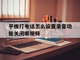 平板打电话怎么设置录音功能关闭呢视频