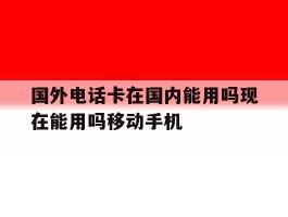 国外电话卡在国内能用吗现在能用吗移动手机