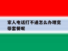 家人电话打不通怎么办理宽带套餐呢的简单介绍