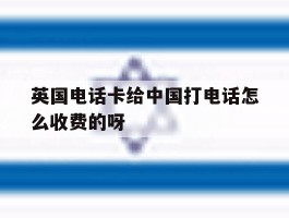英国电话卡给中国打电话怎么收费的呀的简单介绍