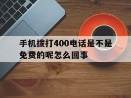 包含手机拨打400电话是不是免费的呢怎么回事的词条