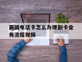 英国电话卡怎么办理副卡业务流程视频