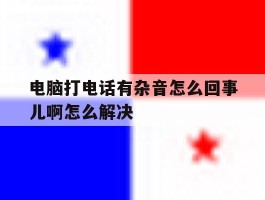 电脑打电话有杂音怎么回事儿啊怎么解决