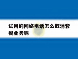 试用的网络电话怎么取消套餐业务呢