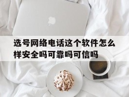 选号网络电话这个软件怎么样安全吗可靠吗可信吗的简单介绍