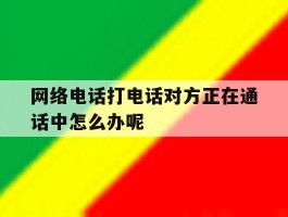 网络电话打电话对方正在通话中怎么办呢的简单介绍