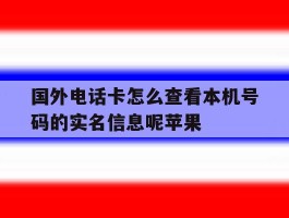 国外电话卡怎么查看本机号码的实名信息呢苹果的简单介绍