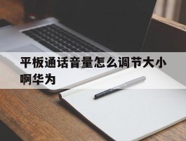 平板通话音量怎么调节大小啊华为