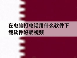 在电脑打电话用什么软件下载软件好呢视频
