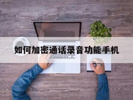 如何加密通话录音功能手机