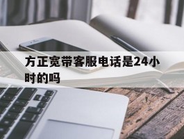 方正宽带客服电话是24小时的吗