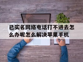 已实名网络电话打不进去怎么办呢怎么解决苹果手机的简单介绍