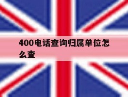 400电话查询归属单位怎么查