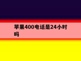 苹果400电话是24小时吗
