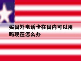 买国外电话卡在国内可以用吗现在怎么办