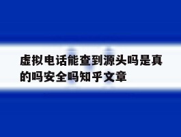 关于虚拟电话能查到源头吗是真的吗安全吗知乎文章的信息