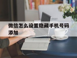 微信怎么设置隐藏手机号码添加