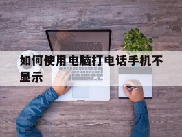 如何使用电脑打电话手机不显示