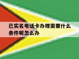 关于已实名电话卡办理需要什么条件呢怎么办的信息
