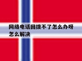 网络电话回拨不了怎么办呀怎么解决