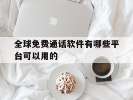 全球免费通话软件有哪些平台可以用的
