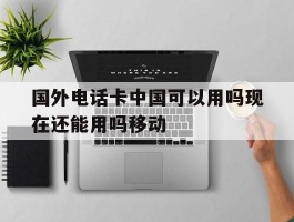 关于国外电话卡中国可以用吗现在还能用吗移动的信息
