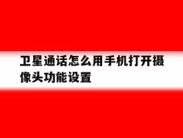 卫星通话怎么用手机打开摄像头功能设置