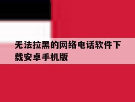 包含无法拉黑的网络电话软件下载安卓手机版的词条