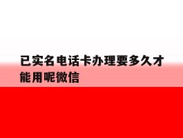 已实名电话卡办理要多久才能用呢微信
