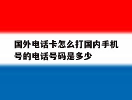 包含国外电话卡怎么打国内手机号的电话号码是多少的词条