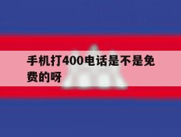 手机打400电话是不是免费的呀的简单介绍