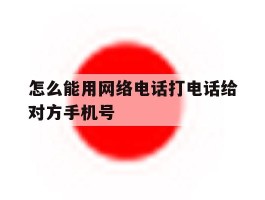 怎么能用网络电话打电话给对方手机号