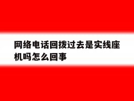 网络电话回拨过去是实线座机吗怎么回事的简单介绍