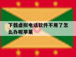 下载虚拟电话软件不用了怎么办呢苹果