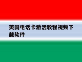 英国电话卡激活教程视频下载软件