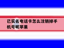 已实名电话卡怎么注销掉手机号呢苹果