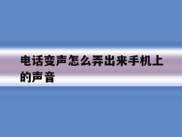 关于电话变声怎么弄出来手机上的声音的信息