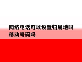 网络电话可以设置归属地吗移动号码吗