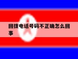 回拨电话号码不正确怎么回事