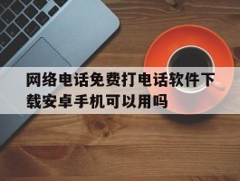 网络电话免费打电话软件下载安卓手机可以用吗的简单介绍