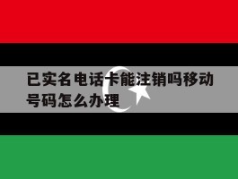 已实名电话卡能注销吗移动号码怎么办理