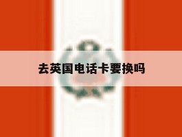 去英国电话卡要换吗